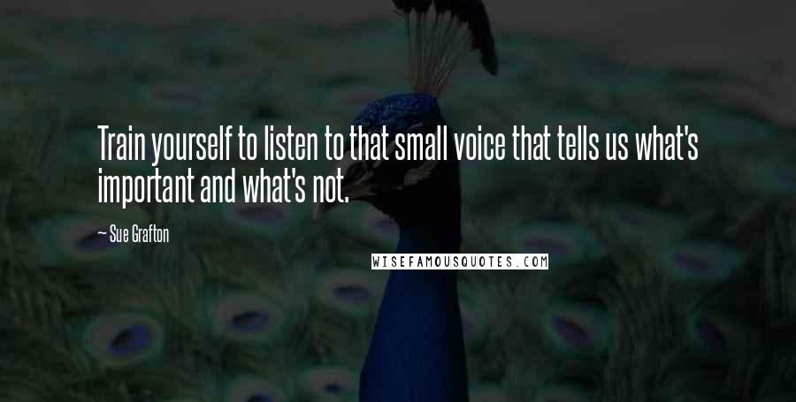 Sue Grafton Quotes: Train yourself to listen to that small voice that tells us what's important and what's not.