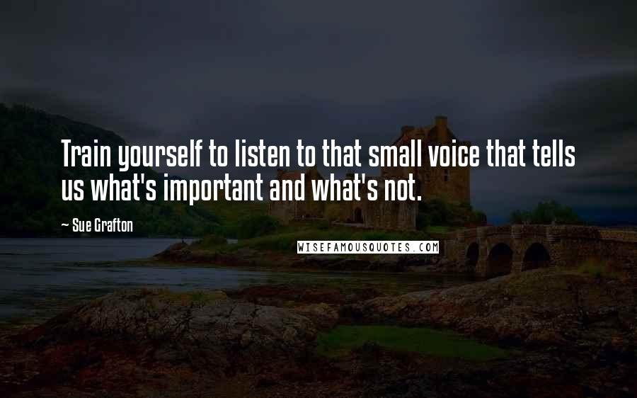 Sue Grafton Quotes: Train yourself to listen to that small voice that tells us what's important and what's not.