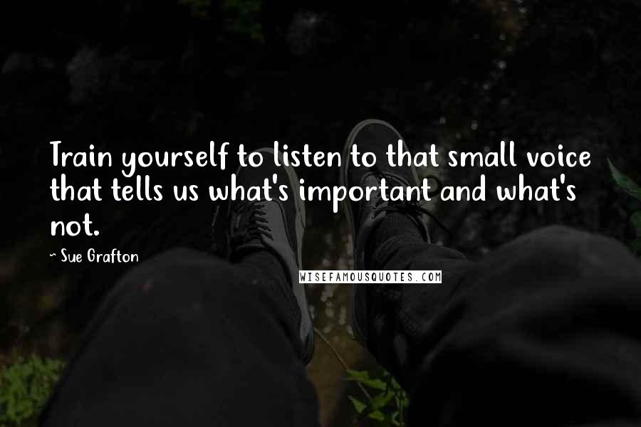 Sue Grafton Quotes: Train yourself to listen to that small voice that tells us what's important and what's not.