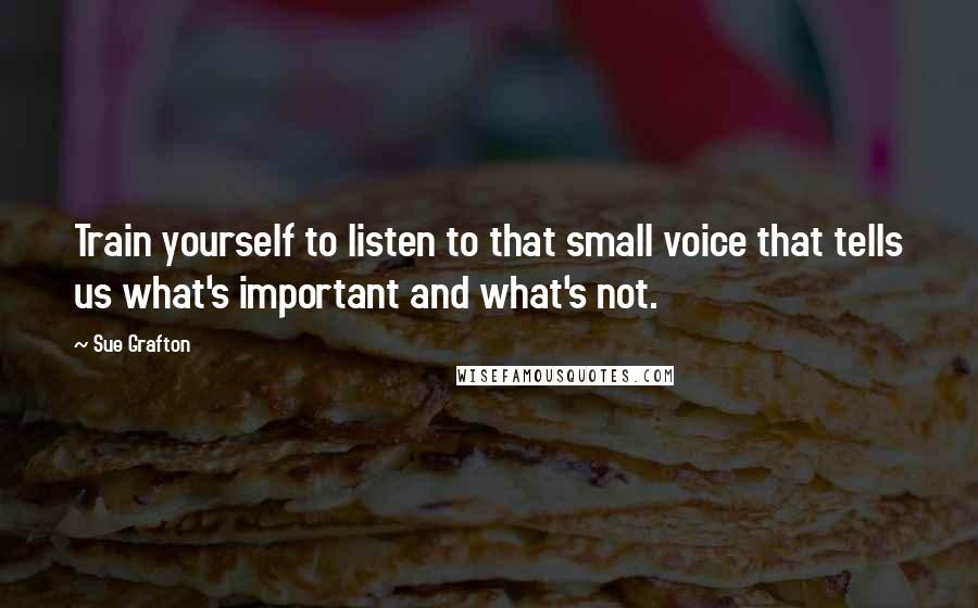 Sue Grafton Quotes: Train yourself to listen to that small voice that tells us what's important and what's not.