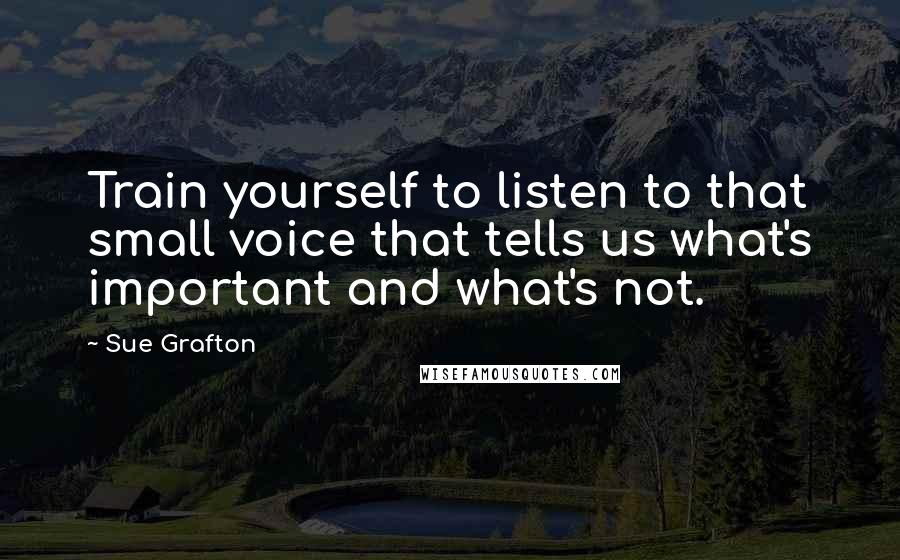 Sue Grafton Quotes: Train yourself to listen to that small voice that tells us what's important and what's not.