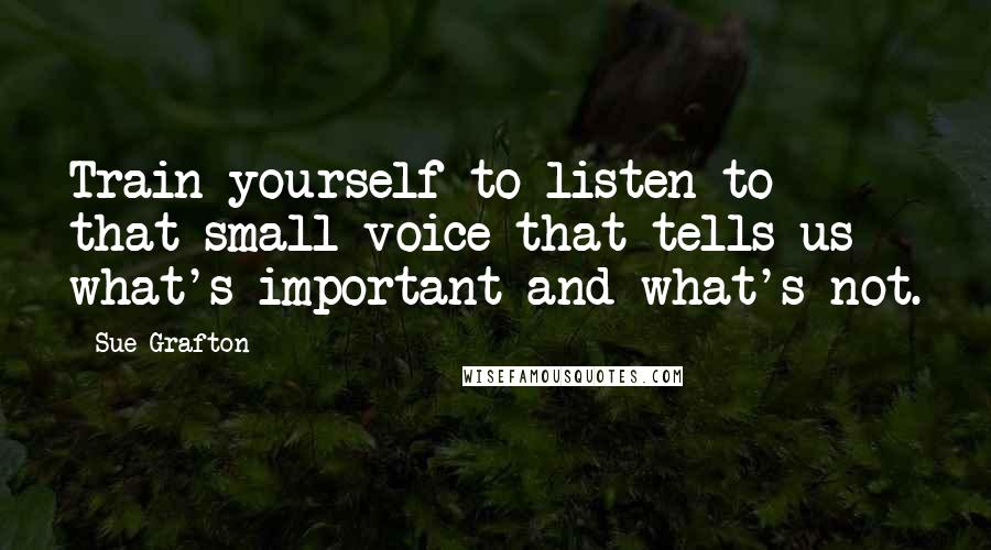 Sue Grafton Quotes: Train yourself to listen to that small voice that tells us what's important and what's not.