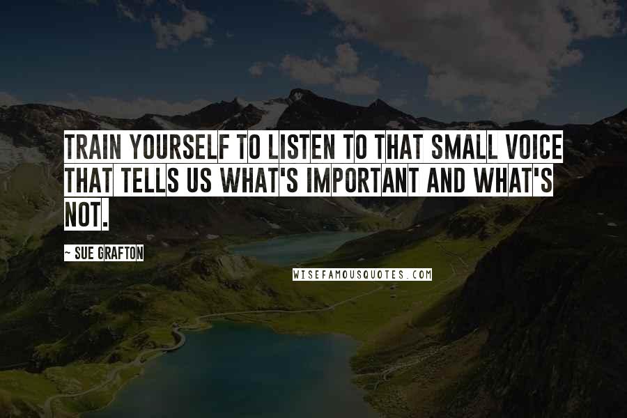 Sue Grafton Quotes: Train yourself to listen to that small voice that tells us what's important and what's not.