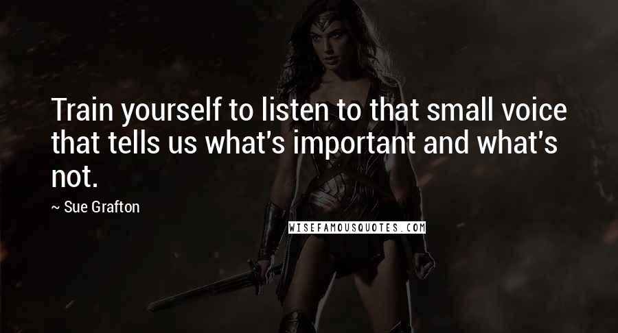 Sue Grafton Quotes: Train yourself to listen to that small voice that tells us what's important and what's not.