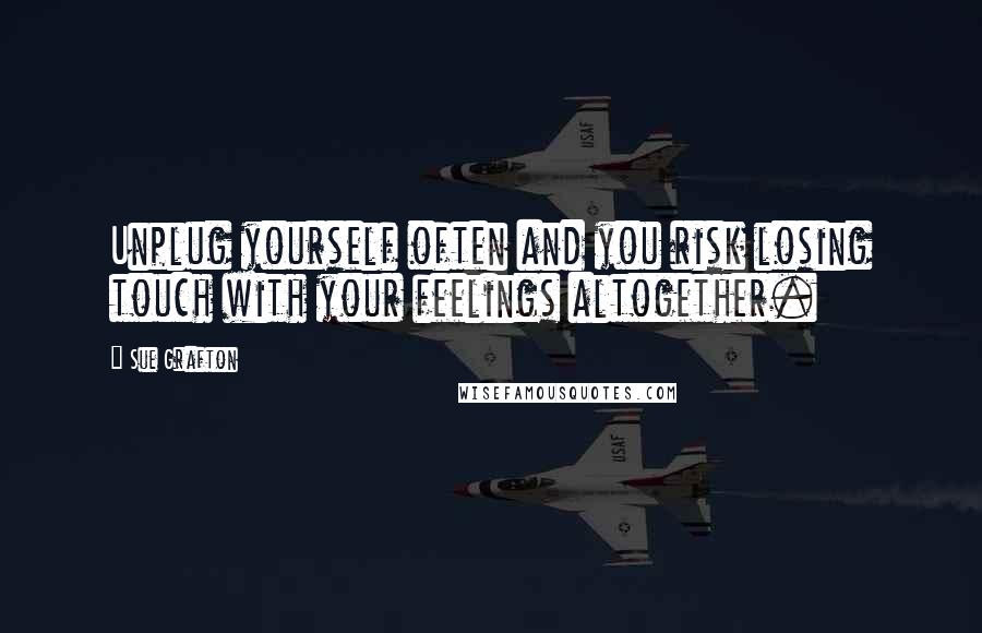 Sue Grafton Quotes: Unplug yourself often and you risk losing touch with your feelings altogether.