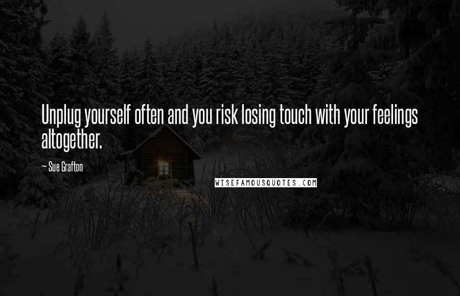 Sue Grafton Quotes: Unplug yourself often and you risk losing touch with your feelings altogether.