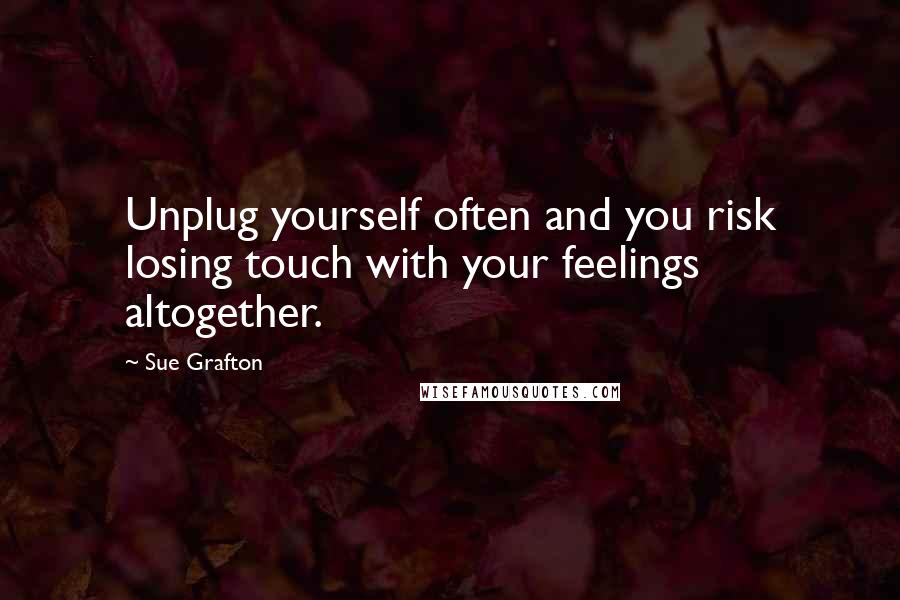 Sue Grafton Quotes: Unplug yourself often and you risk losing touch with your feelings altogether.