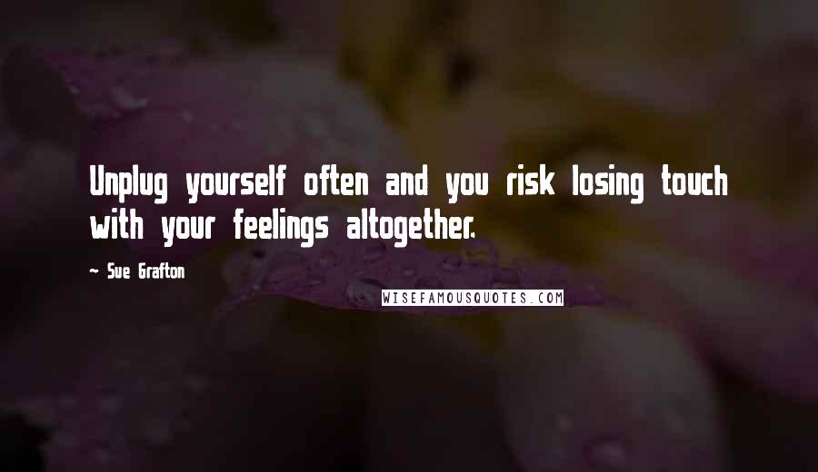 Sue Grafton Quotes: Unplug yourself often and you risk losing touch with your feelings altogether.