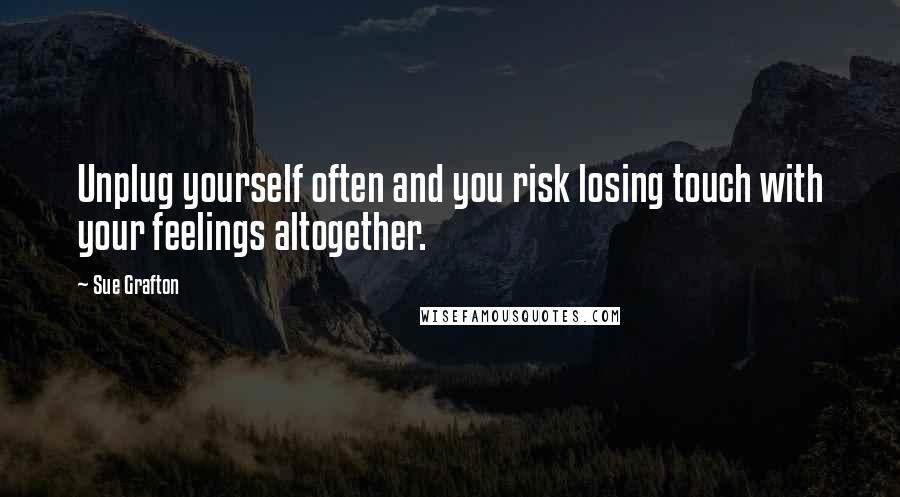 Sue Grafton Quotes: Unplug yourself often and you risk losing touch with your feelings altogether.