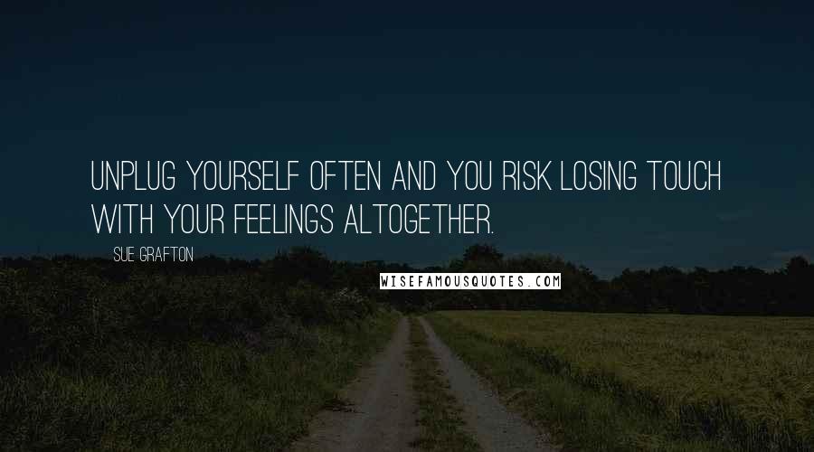 Sue Grafton Quotes: Unplug yourself often and you risk losing touch with your feelings altogether.