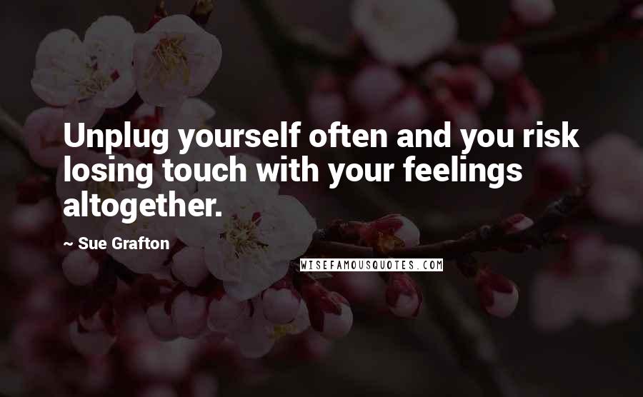 Sue Grafton Quotes: Unplug yourself often and you risk losing touch with your feelings altogether.