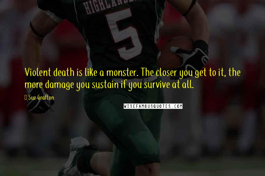 Sue Grafton Quotes: Violent death is like a monster. The closer you get to it, the more damage you sustain if you survive at all.