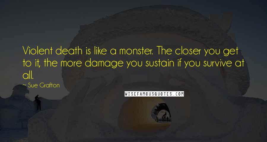 Sue Grafton Quotes: Violent death is like a monster. The closer you get to it, the more damage you sustain if you survive at all.