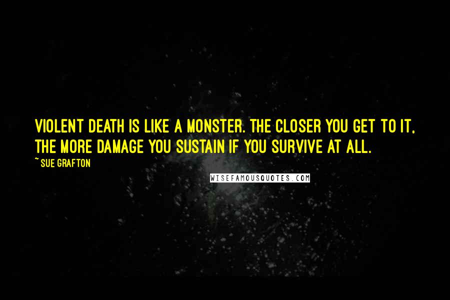 Sue Grafton Quotes: Violent death is like a monster. The closer you get to it, the more damage you sustain if you survive at all.