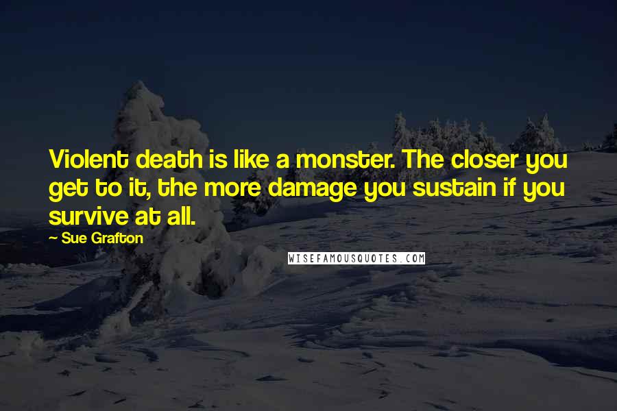 Sue Grafton Quotes: Violent death is like a monster. The closer you get to it, the more damage you sustain if you survive at all.