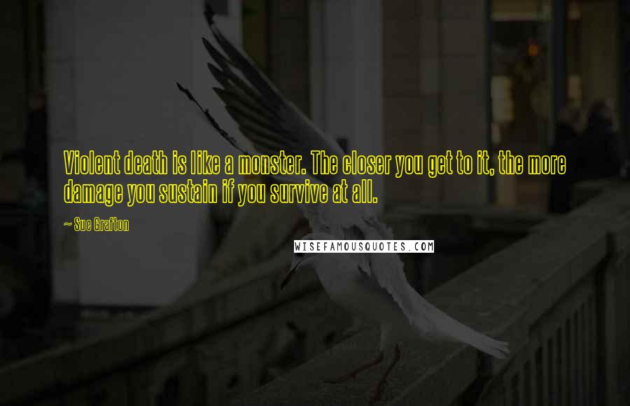 Sue Grafton Quotes: Violent death is like a monster. The closer you get to it, the more damage you sustain if you survive at all.