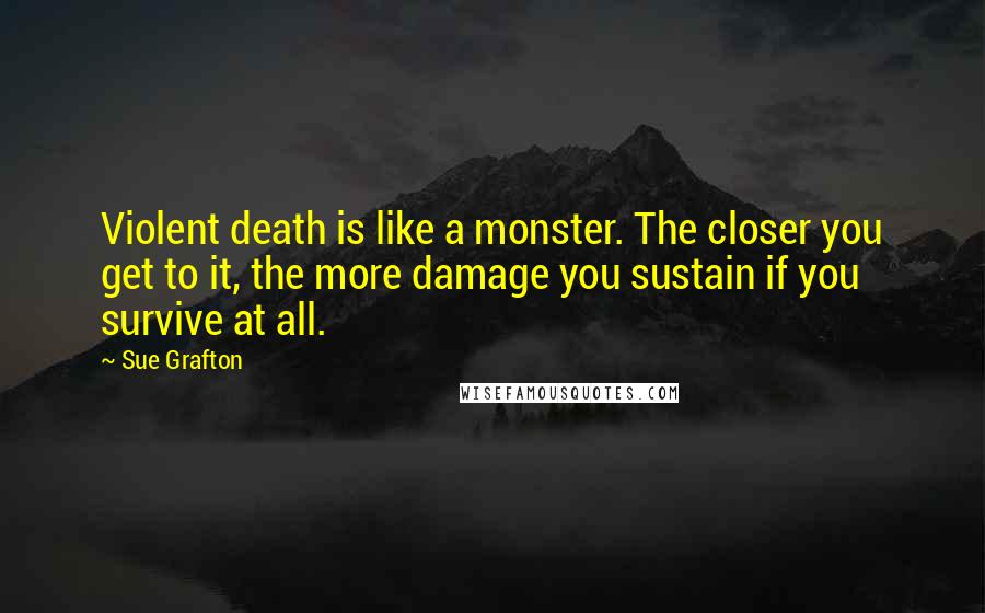 Sue Grafton Quotes: Violent death is like a monster. The closer you get to it, the more damage you sustain if you survive at all.