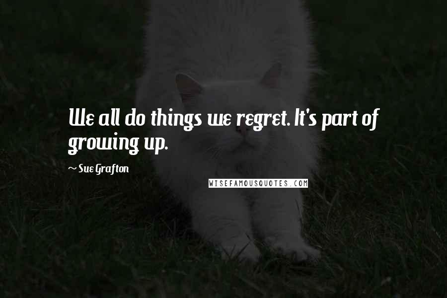 Sue Grafton Quotes: We all do things we regret. It's part of growing up.