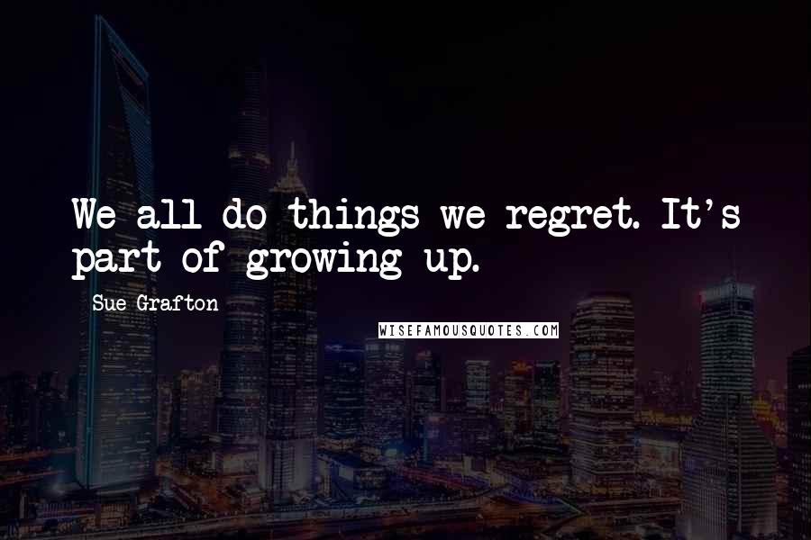 Sue Grafton Quotes: We all do things we regret. It's part of growing up.