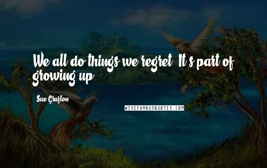 Sue Grafton Quotes: We all do things we regret. It's part of growing up.