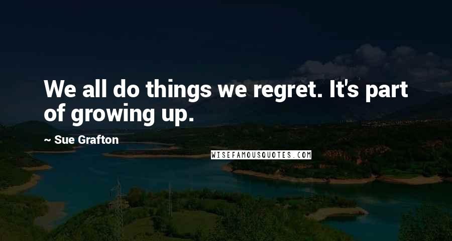 Sue Grafton Quotes: We all do things we regret. It's part of growing up.