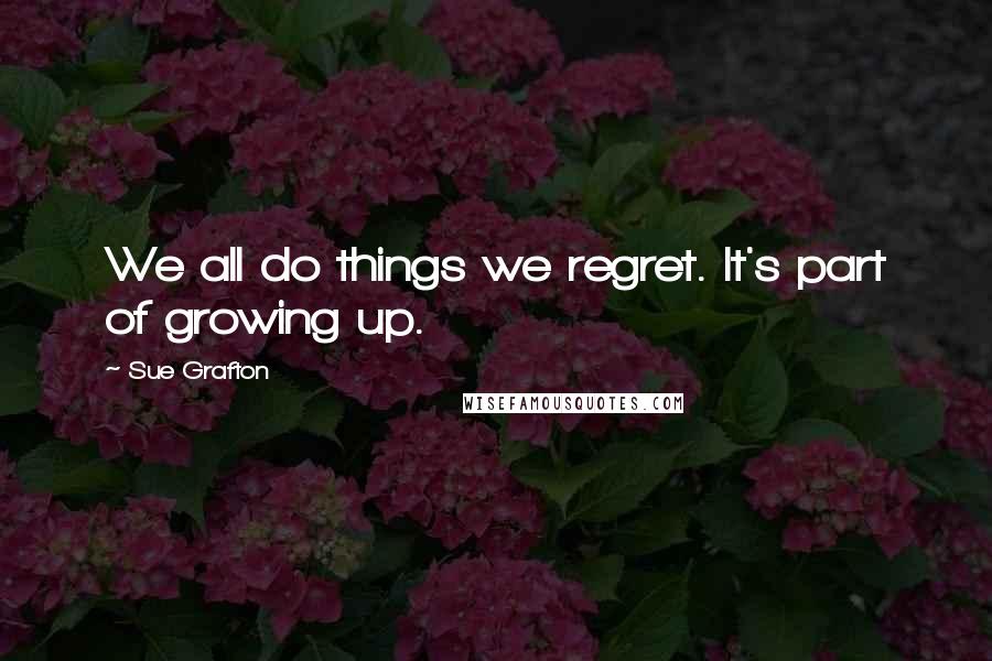 Sue Grafton Quotes: We all do things we regret. It's part of growing up.