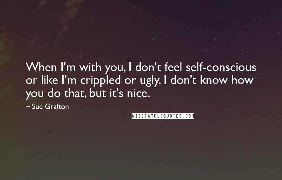 Sue Grafton Quotes: When I'm with you, I don't feel self-conscious or like I'm crippled or ugly. I don't know how you do that, but it's nice.