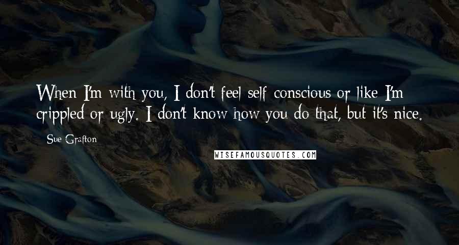 Sue Grafton Quotes: When I'm with you, I don't feel self-conscious or like I'm crippled or ugly. I don't know how you do that, but it's nice.