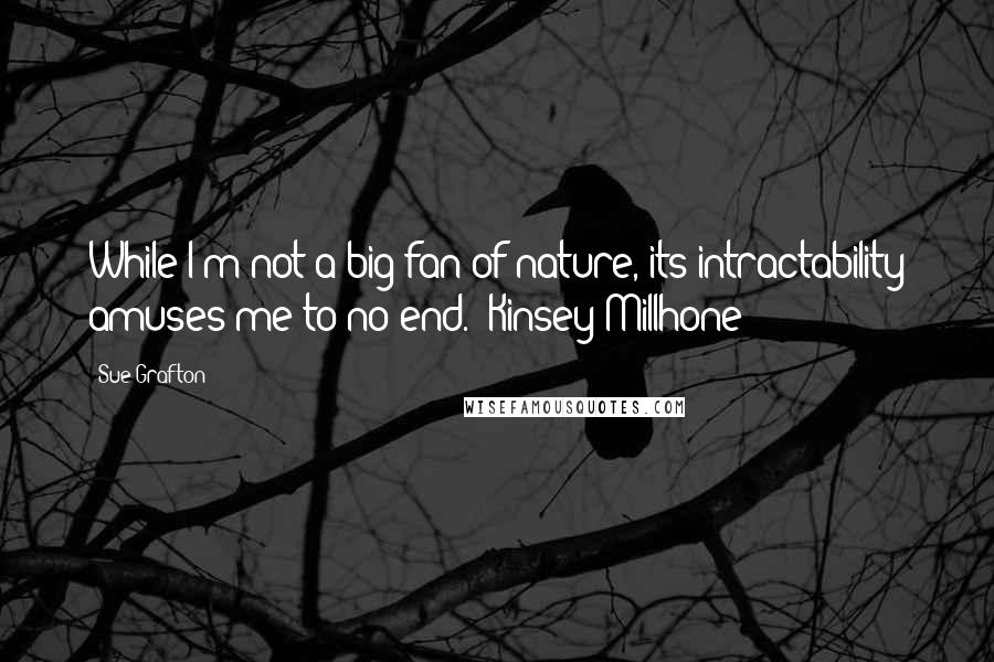 Sue Grafton Quotes: While I'm not a big fan of nature, its intractability amuses me to no end. (Kinsey Millhone)