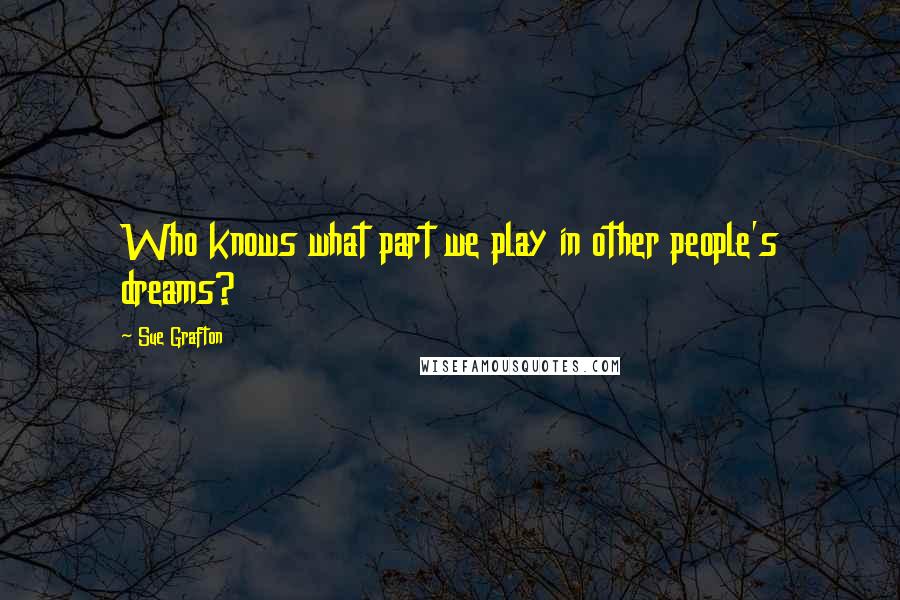 Sue Grafton Quotes: Who knows what part we play in other people's dreams?