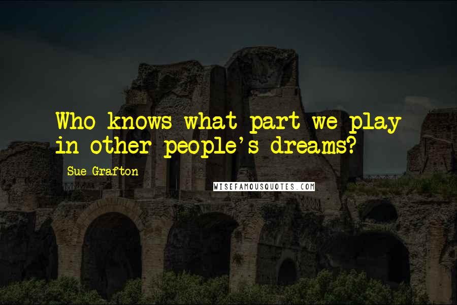 Sue Grafton Quotes: Who knows what part we play in other people's dreams?