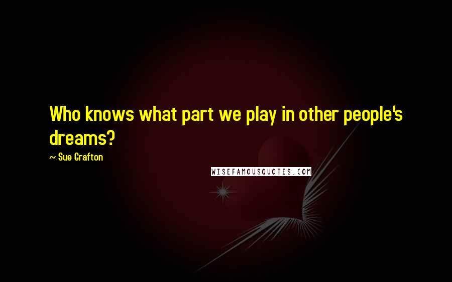 Sue Grafton Quotes: Who knows what part we play in other people's dreams?