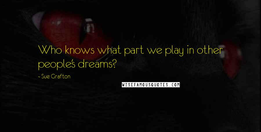 Sue Grafton Quotes: Who knows what part we play in other people's dreams?