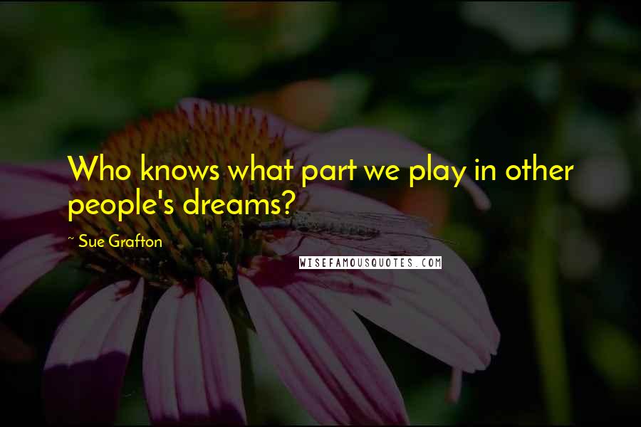 Sue Grafton Quotes: Who knows what part we play in other people's dreams?