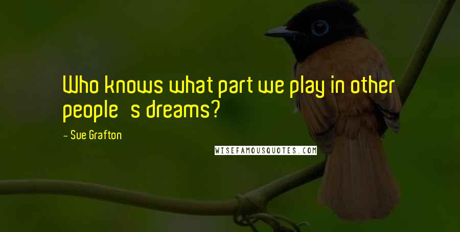 Sue Grafton Quotes: Who knows what part we play in other people's dreams?