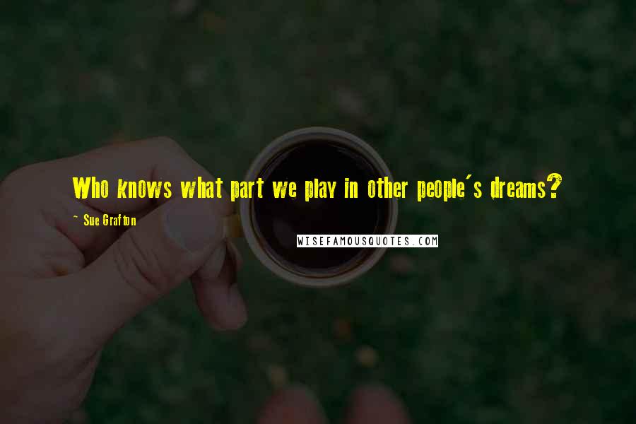 Sue Grafton Quotes: Who knows what part we play in other people's dreams?