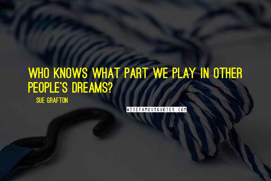 Sue Grafton Quotes: Who knows what part we play in other people's dreams?