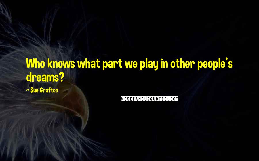 Sue Grafton Quotes: Who knows what part we play in other people's dreams?