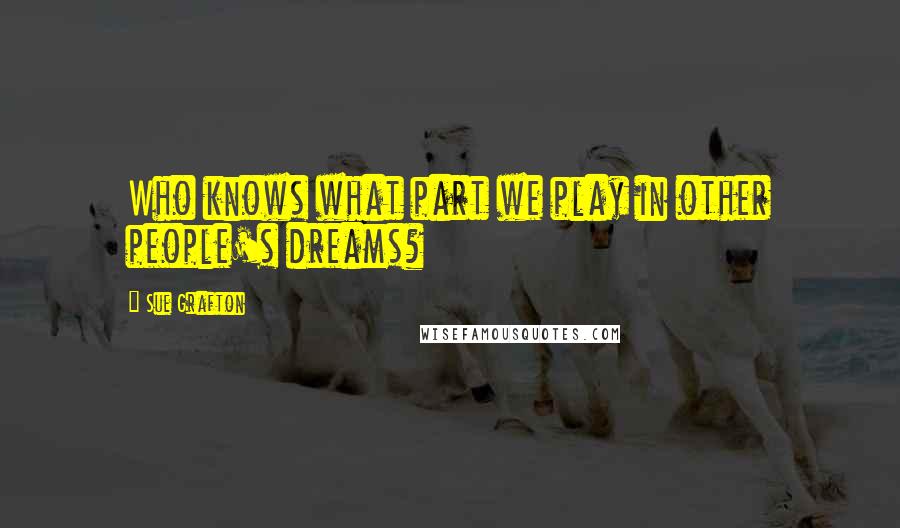 Sue Grafton Quotes: Who knows what part we play in other people's dreams?