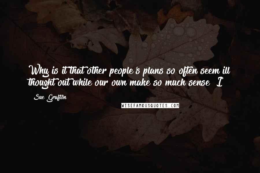 Sue Grafton Quotes: Why is it that other people's plans so often seem ill thought out while our own make so much sense? I