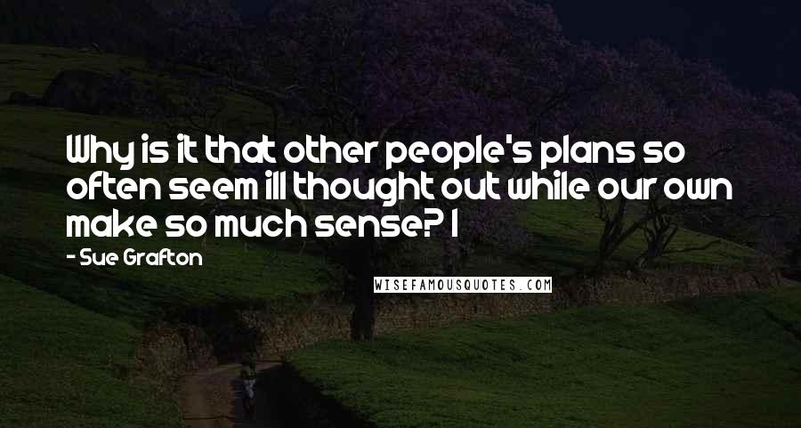 Sue Grafton Quotes: Why is it that other people's plans so often seem ill thought out while our own make so much sense? I