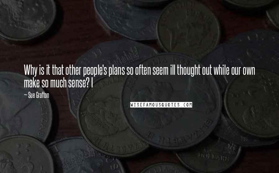 Sue Grafton Quotes: Why is it that other people's plans so often seem ill thought out while our own make so much sense? I