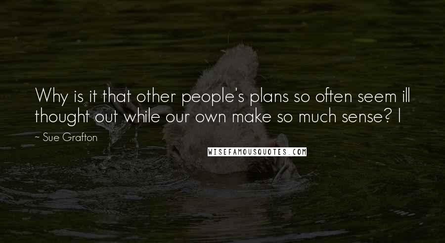 Sue Grafton Quotes: Why is it that other people's plans so often seem ill thought out while our own make so much sense? I