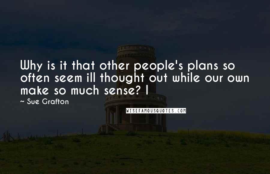 Sue Grafton Quotes: Why is it that other people's plans so often seem ill thought out while our own make so much sense? I