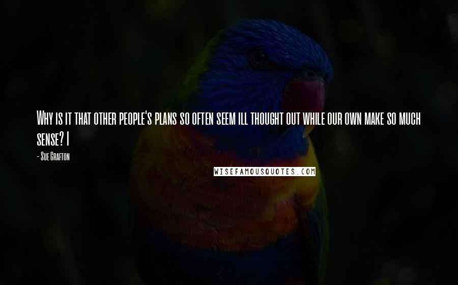 Sue Grafton Quotes: Why is it that other people's plans so often seem ill thought out while our own make so much sense? I