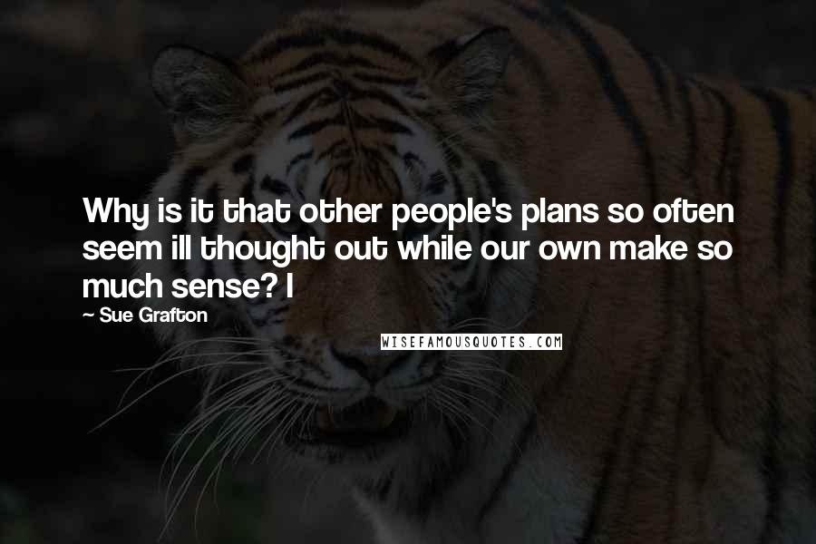 Sue Grafton Quotes: Why is it that other people's plans so often seem ill thought out while our own make so much sense? I