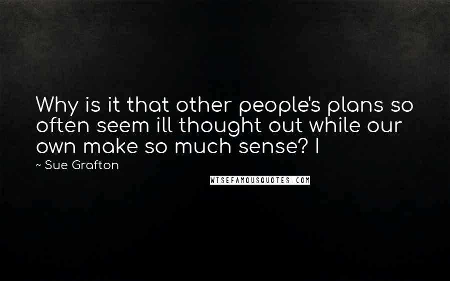 Sue Grafton Quotes: Why is it that other people's plans so often seem ill thought out while our own make so much sense? I