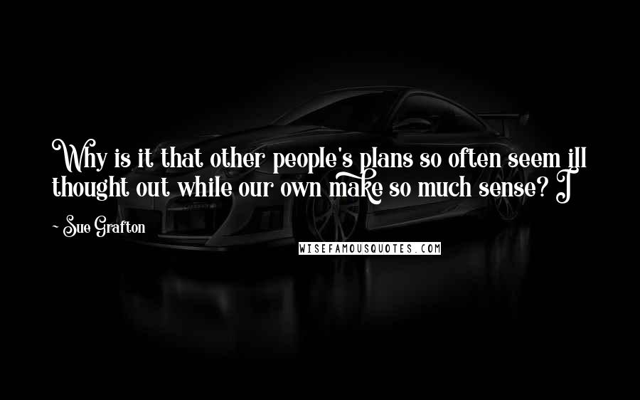 Sue Grafton Quotes: Why is it that other people's plans so often seem ill thought out while our own make so much sense? I