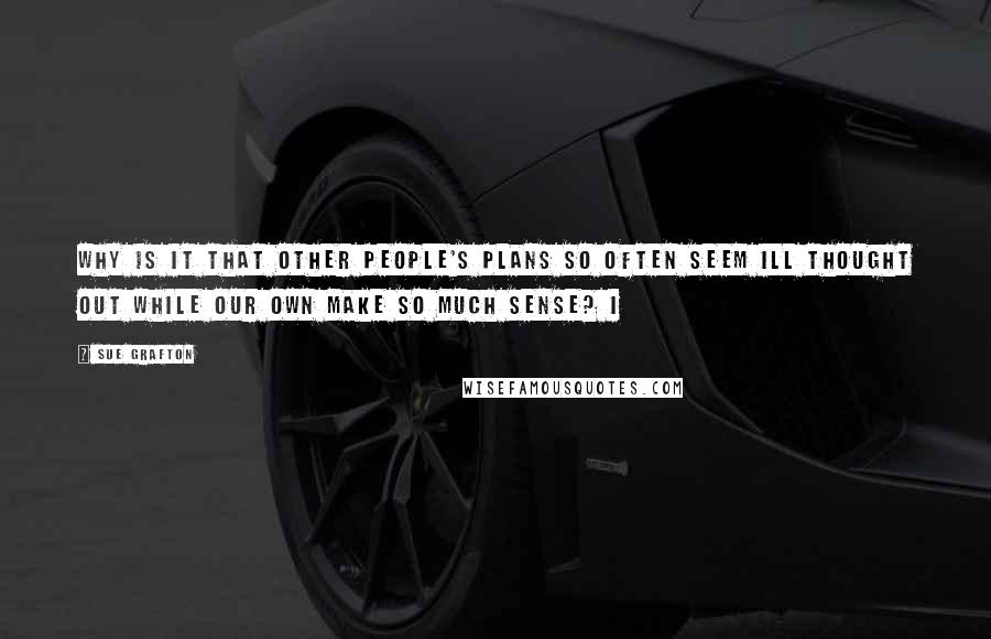 Sue Grafton Quotes: Why is it that other people's plans so often seem ill thought out while our own make so much sense? I