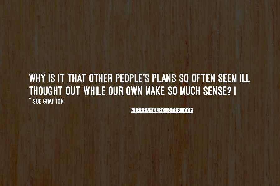 Sue Grafton Quotes: Why is it that other people's plans so often seem ill thought out while our own make so much sense? I